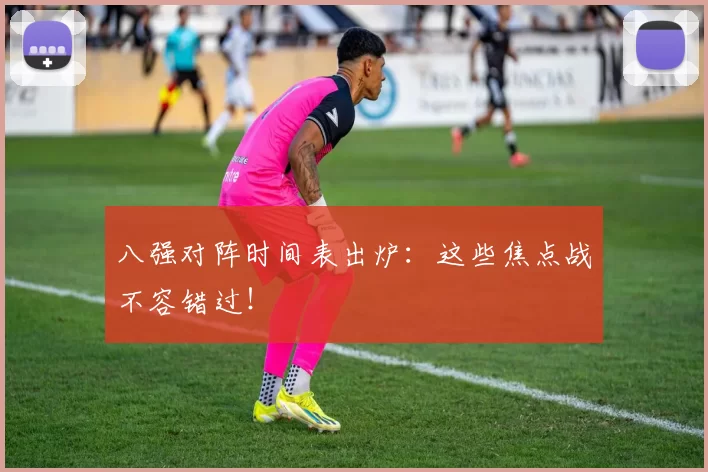 八强对阵时间表出炉:这些焦点战不容错过!