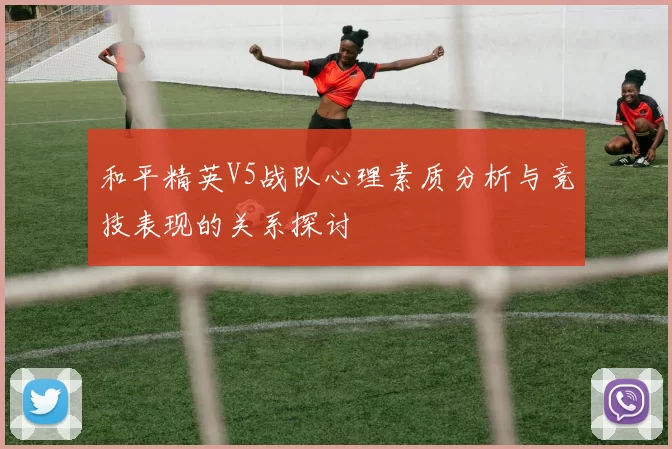 和平精英V5战队心理素质分析与竞技表现的关系探讨