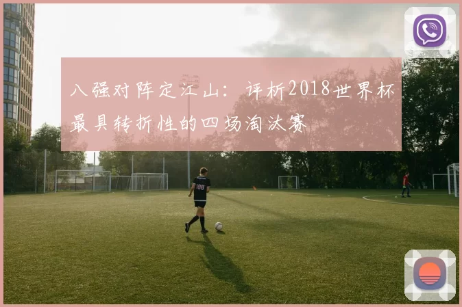 八强对阵定江山:评析2018世界杯最具转折性的四场淘汰赛