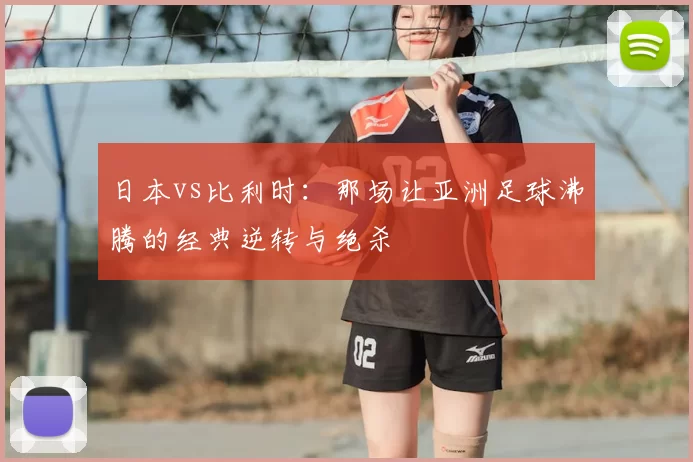 日本vs比利时：那场让亚洲足球沸腾的经典逆转与绝杀