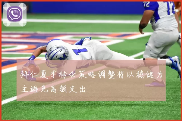 拜仁夏季转会策略调整将以稳健为主避免高额支出
