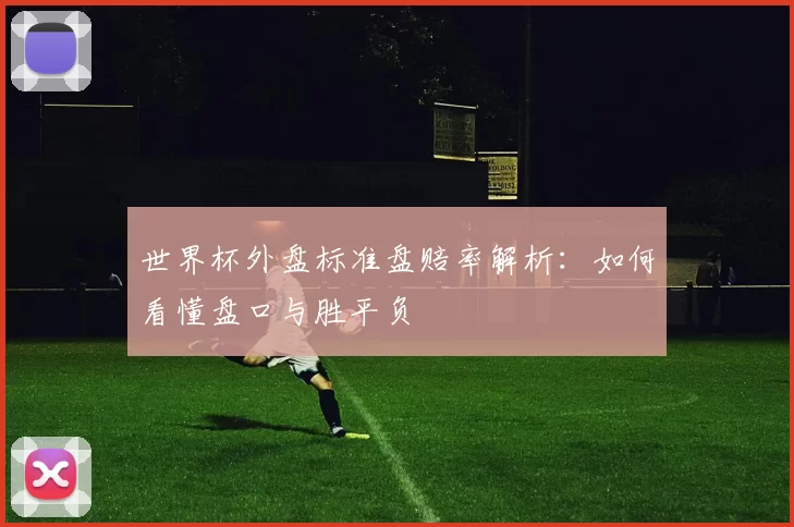 世界杯外盘标准盘赔率解析:如何看懂盘口与胜平负