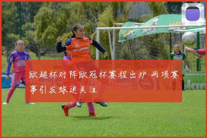 欧超杯对阵欧冠杯赛程出炉 两项赛事引发球迷关注