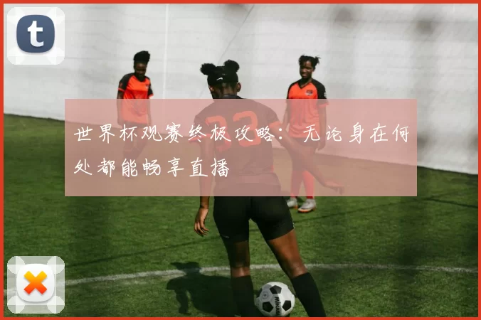 世界杯观赛终极攻略：无论身在何处都能畅享直播