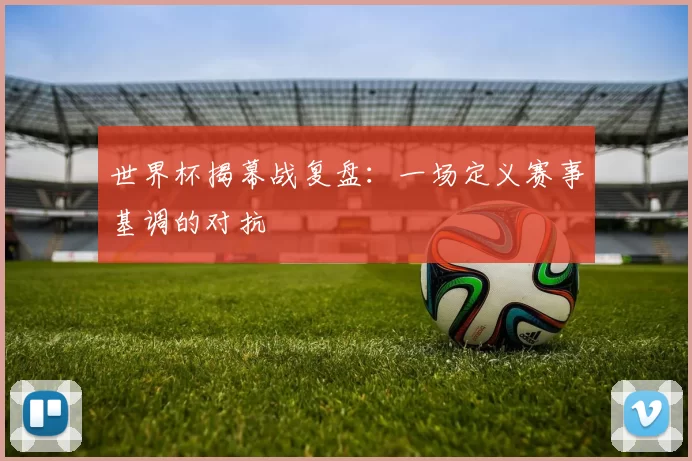 世界杯揭幕战复盘:一场定义赛事基调的对抗