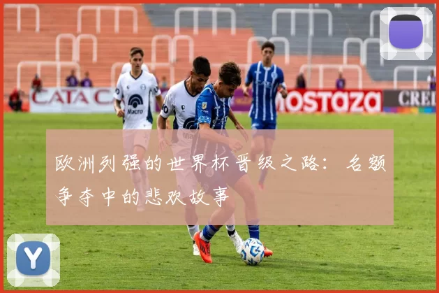 欧洲列强的世界杯晋级之路：名额争夺中的悲欢故事