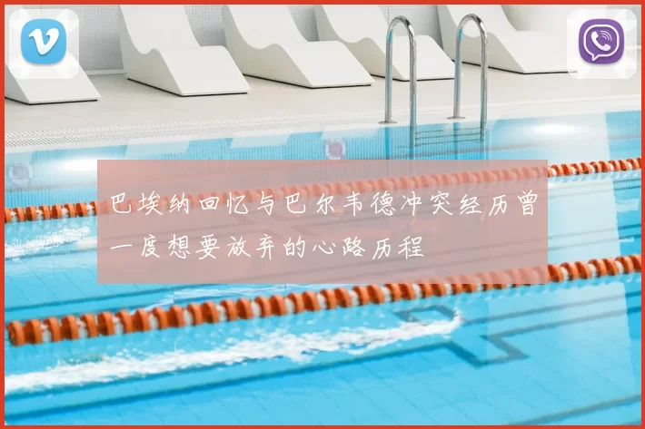 巴埃纳回忆与巴尔韦德冲突经历曾一度想要放弃的心路历程