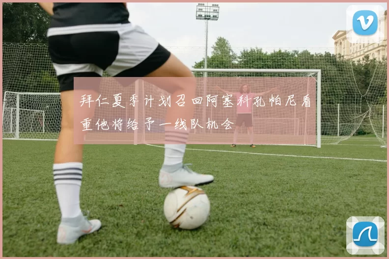拜仁夏季计划召回阿塞科孔帕尼看重他将给予一线队机会