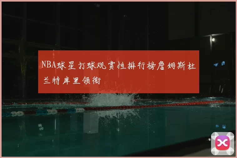 NBA球星打球观赏性排行榜詹姆斯杜兰特库里领衔