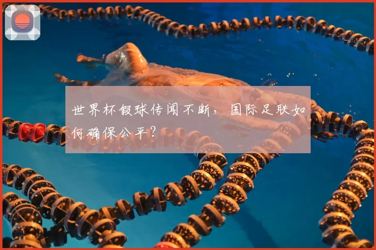 世界杯假球传闻不断，国际足联如何确保公平？