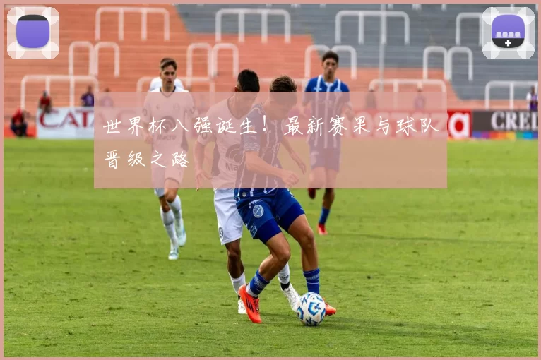 世界杯八强诞生!最新赛果与球队晋级之路