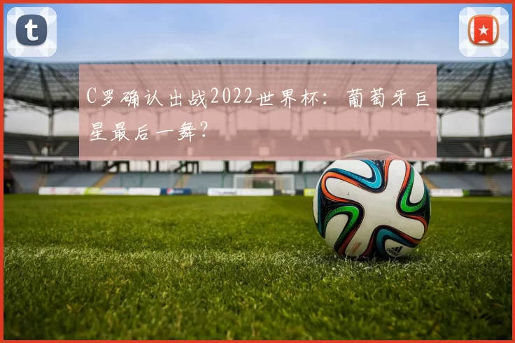 C罗确认出战2022世界杯：葡萄牙巨星最后一舞？