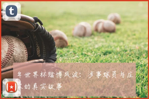 年世界杯赌博风波:涉事球员与庄家的真实故事