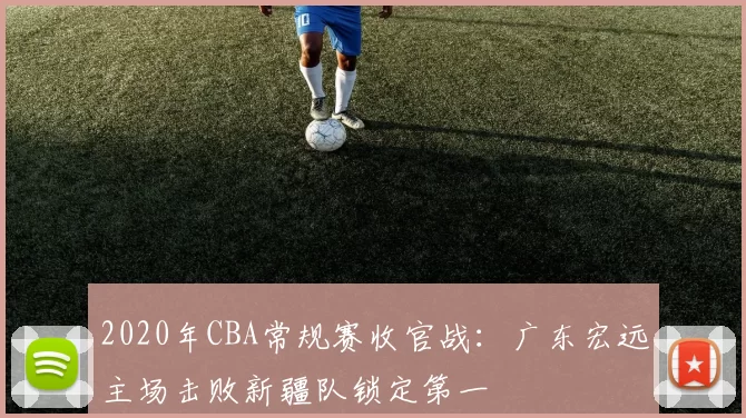 2020年CBA常规赛收官战:广东宏远主场击败新疆队锁定第一