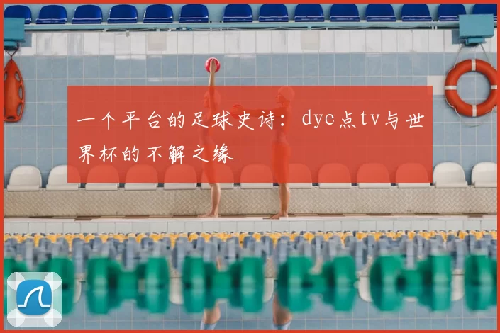 一个平台的足球史诗：dye点tv与世界杯的不解之缘