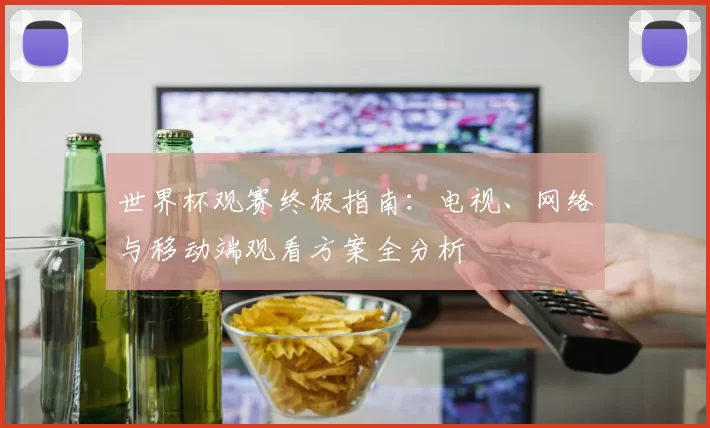 世界杯观赛终极指南：电视、网络与移动端观看方案全分析