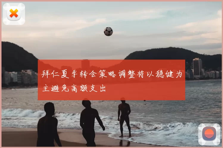 拜仁夏季转会策略调整将以稳健为主避免高额支出