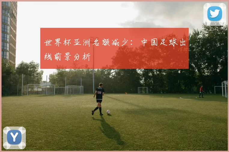 世界杯亚洲名额减少:中国足球出线前景分析