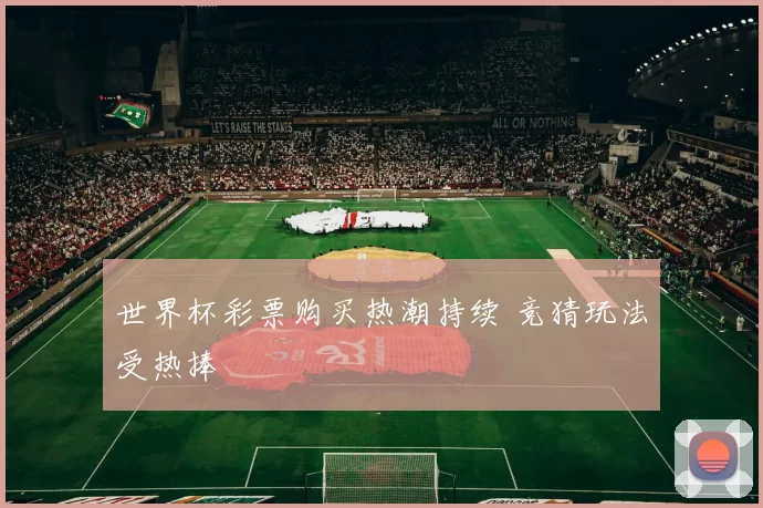 世界杯彩票购买热潮持续 竞猜玩法受热捧