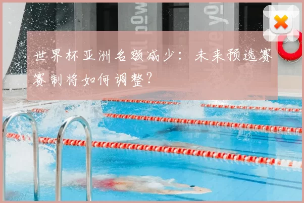 世界杯亚洲名额减少：未来预选赛赛制将如何调整？