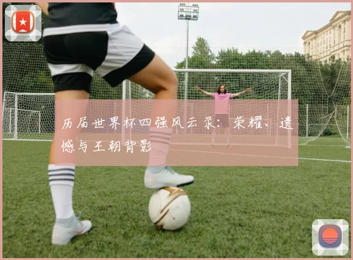 历届世界杯四强风云录:荣耀、遗憾与王朝背影