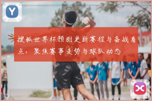 搜狐世界杯预测更新赛程与备战看点，聚焦赛事走势与球队动态
