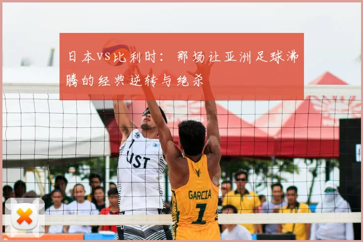 日本vs比利时:那场让亚洲足球沸腾的经典逆转与绝杀