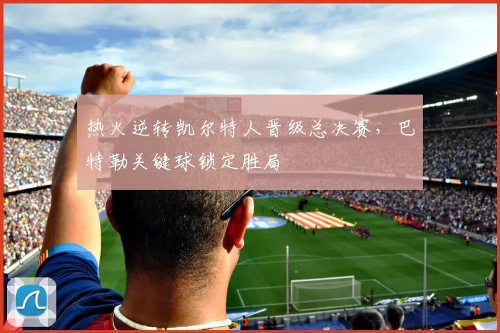 热火逆转凯尔特人晋级总决赛,巴特勒关键球锁定胜局