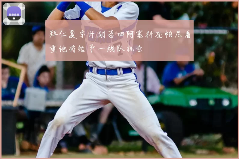 拜仁夏季计划召回阿塞科孔帕尼看重他将给予一线队机会