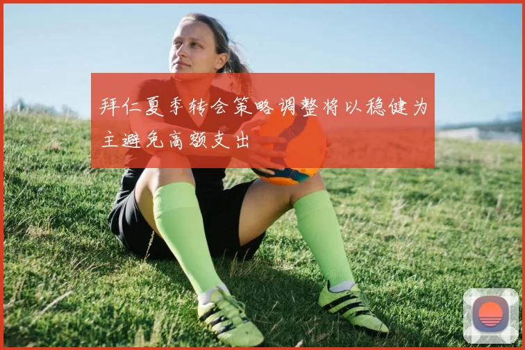 拜仁夏季转会策略调整将以稳健为主避免高额支出
