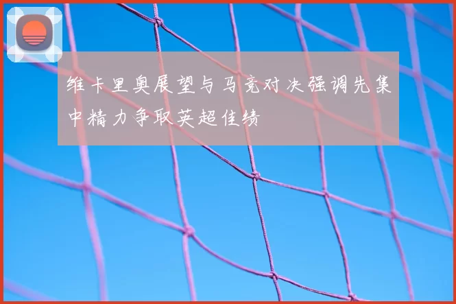维卡里奥展望与马竞对决强调先集中精力争取英超佳绩