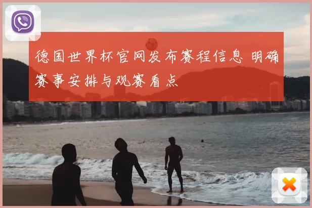 德国世界杯官网发布赛程信息 明确赛事安排与观赛看点