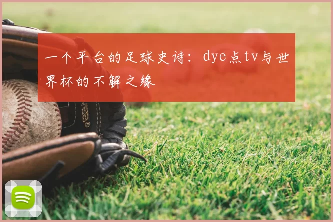 一个平台的足球史诗:dye点tv与世界杯的不解之缘