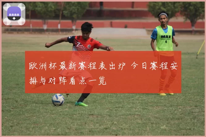 欧洲杯最新赛程表出炉 今日赛程安排与对阵看点一览