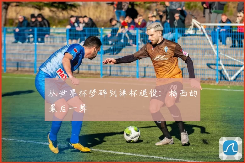 从世界杯梦碎到捧杯退役:梅西的最后一舞