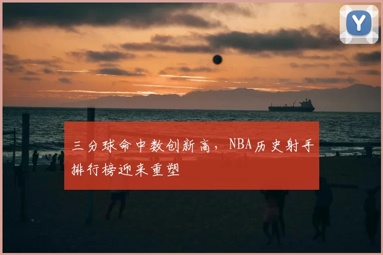 三分球命中数创新高,NBA历史射手排行榜迎来重塑