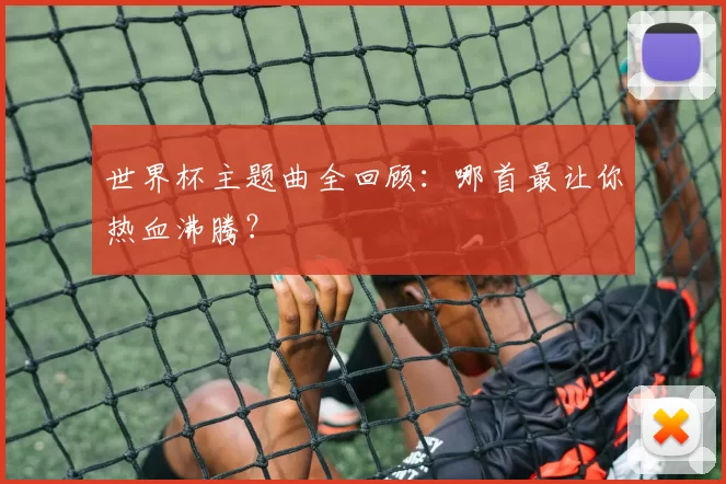 世界杯主题曲全回顾：哪首最让你热血沸腾？
