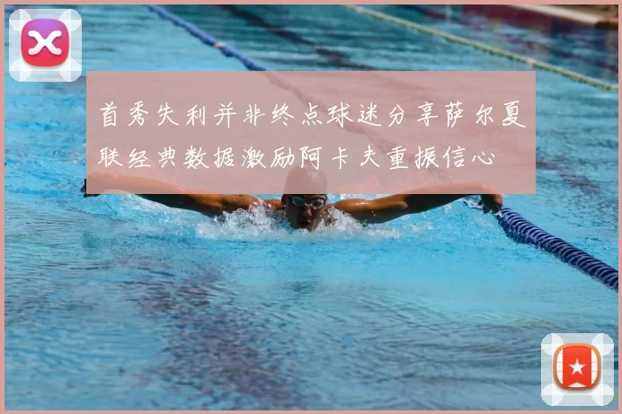 首秀失利并非终点球迷分享萨尔夏联经典数据激励阿卡夫重振信心