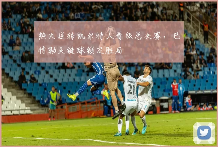 热火逆转凯尔特人晋级总决赛,巴特勒关键球锁定胜局